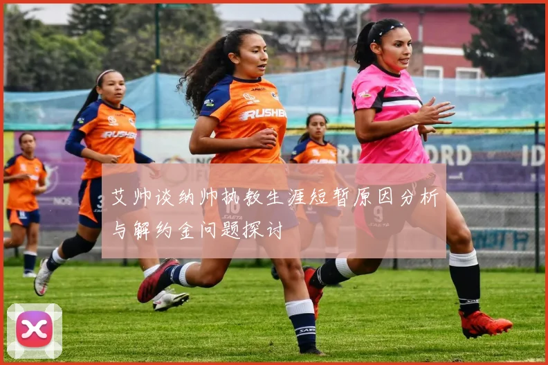 艾帅谈纳帅执教生涯短暂原因分析与解约金问题探讨