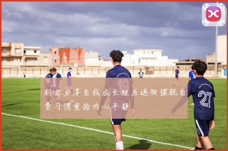 科尔分享自我成长经历逐渐摆脱自责习惯重拾内心平静