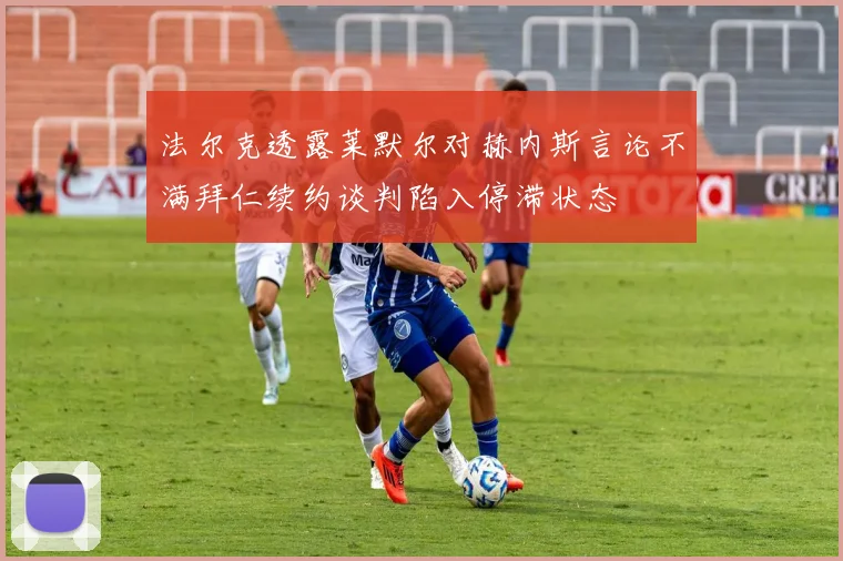 法尔克透露莱默尔对赫内斯言论不满拜仁续约谈判陷入停滞状态