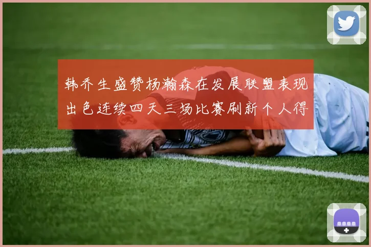 韩乔生盛赞杨瀚森在发展联盟表现出色连续四天三场比赛刷新个人得分与篮板纪录