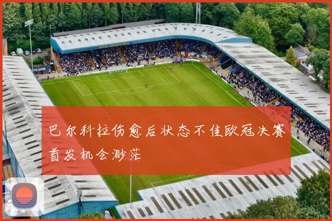 巴尔科拉伤愈后状态不佳欧冠决赛首发机会渺茫