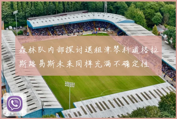 森林队内部探讨退租津琴科道格拉斯路易斯未来同样充满不确定性
