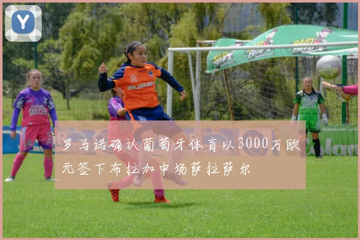 罗马诺确认葡萄牙体育以3000万欧元签下布拉加中场萨拉萨尔