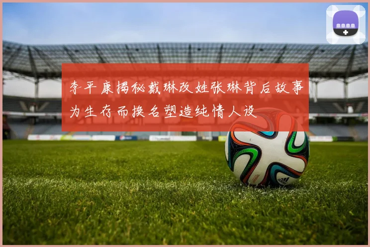 李平康揭秘戴琳改姓张琳背后故事为生存而换名塑造纯情人设