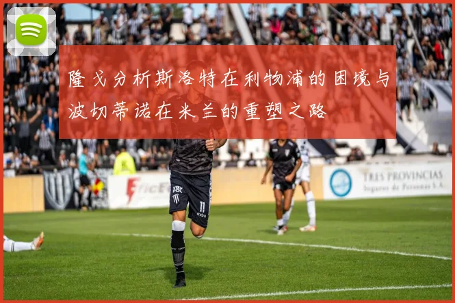 隆戈分析斯洛特在利物浦的困境与波切蒂诺在米兰的重塑之路