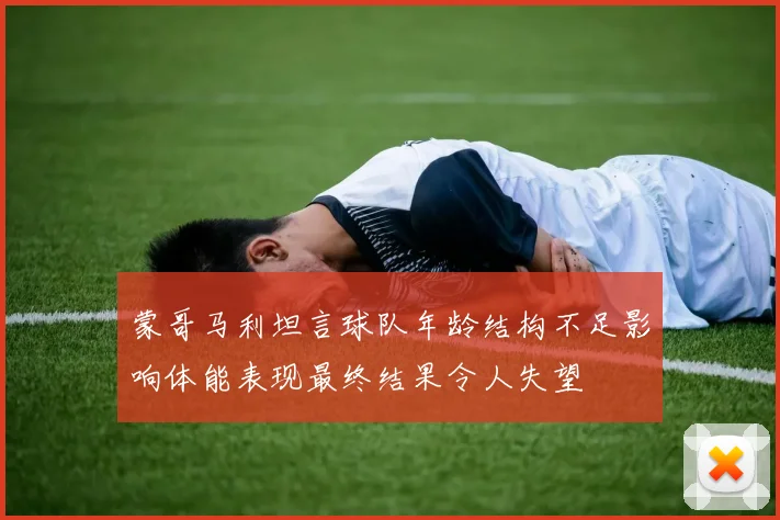 蒙哥马利坦言球队年龄结构不足影响体能表现最终结果令人失望