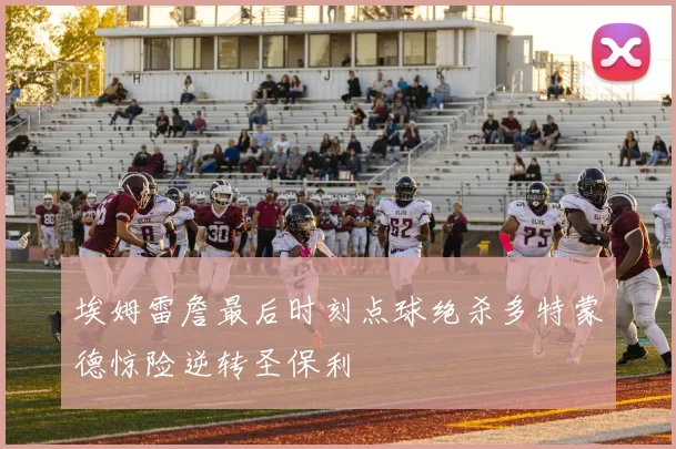埃姆雷詹最后时刻点球绝杀多特蒙德惊险逆转圣保利