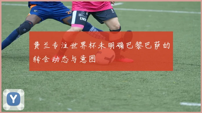 费兰专注世界杯未明确巴黎巴萨的转会动态与意图