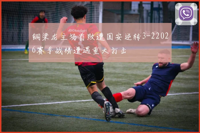 铜梁龙主场首败遭国安逆转3-22026赛季战绩遭遇重大打击