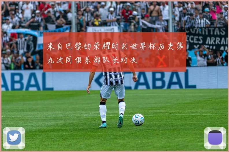 来自巴黎的荣耀时刻世界杯历史第九次同俱乐部队长对决