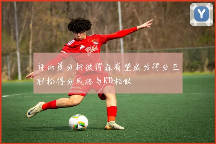 评论员分析彼得森有望成为得分王轻松得分风格与KD相似
