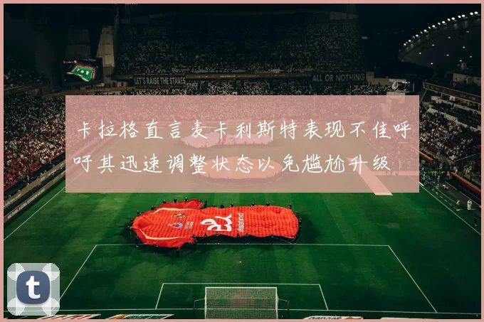 卡拉格直言麦卡利斯特表现不佳呼吁其迅速调整状态以免尴尬升级