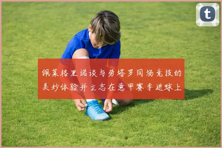 佩莱格里诺谈与劳塔罗同场竞技的美妙体验并立志在意甲赛季进球上双