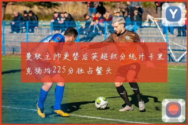 曼联主帅更替后英超积分统计卡里克场均225分独占鳌头