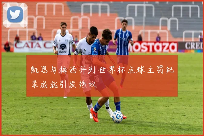 凯恩与梅西并列世界杯点球主罚纪录成就引发热议