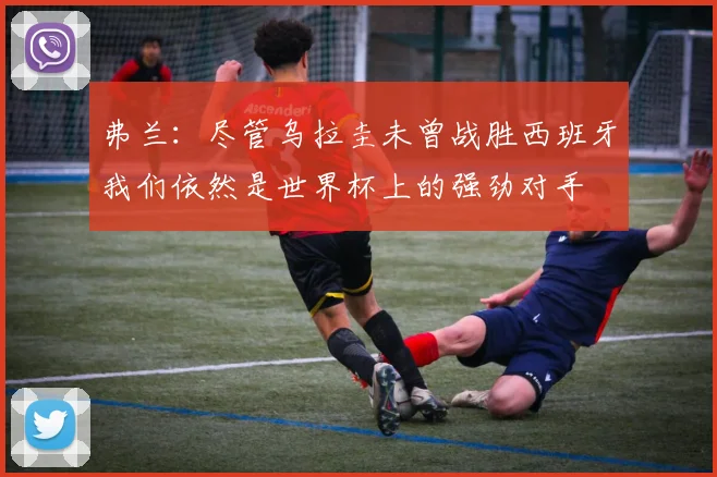 弗兰：尽管乌拉圭未曾战胜西班牙我们依然是世界杯上的强劲对手