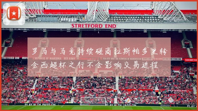 罗马与马竞持续磋商拉斯帕多里转会西超杯之行不会影响交易进程