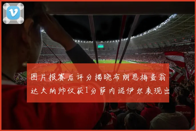图片报赛后评分揭晓布朗恩梅查翁达夫纳帅仅获1分萨内诺伊尔表现出色获3分