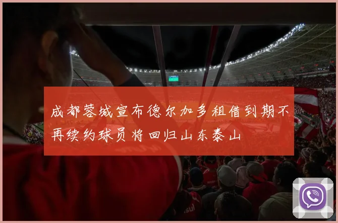 成都蓉城宣布德尔加多租借到期不再续约球员将回归山东泰山