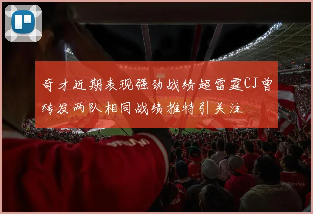 奇才近期表现强劲战绩超雷霆CJ曾转发两队相同战绩推特引关注