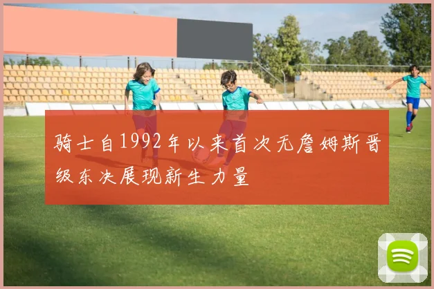骑士自1992年以来首次无詹姆斯晋级东决展现新生力量