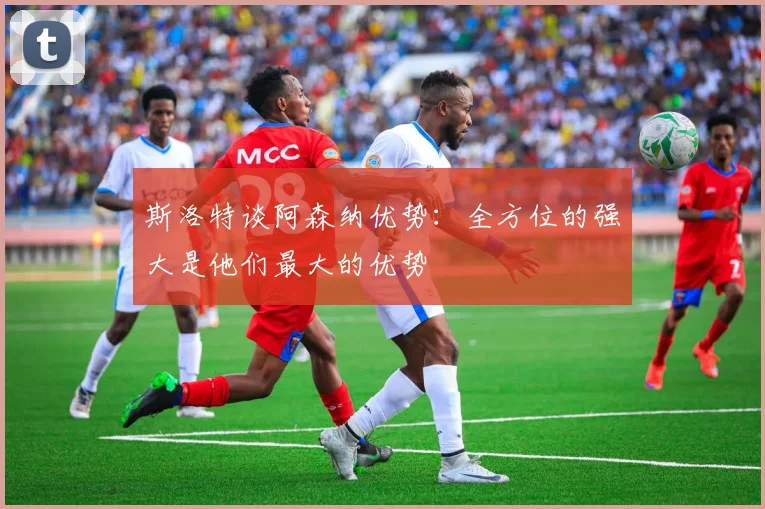 斯洛特谈阿森纳优势：全方位的强大是他们最大的优势