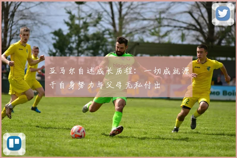 亚马尔自述成长历程：一切成就源于自身努力与父母无私付出