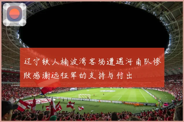 辽宁铁人楠波湾客场遭遇河南队惨败感谢远征军的支持与付出