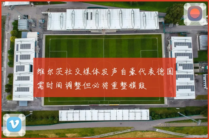 维尔茨社交媒体发声自豪代表德国需时间调整但必将重整旗鼓